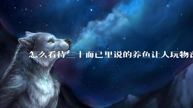 怎么看待三十而已里说的养鱼让人玩物丧志，养鱼是魔鬼，是黑洞，养鱼毁三代鱼缸毁一生的话?