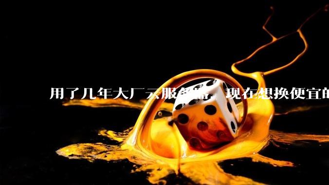 用了几年大厂云服务器，现在想换便宜的，有推荐的吗?