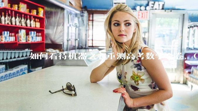 如何看待机器之心重测高考数学全卷，Gemini夺冠，豆包DeepSeek并列第二？